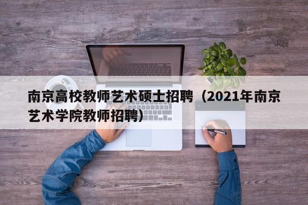 南京高校教师艺术硕士招聘（2021年南京艺术学院教师招聘）-第1张图片-ZBLOG