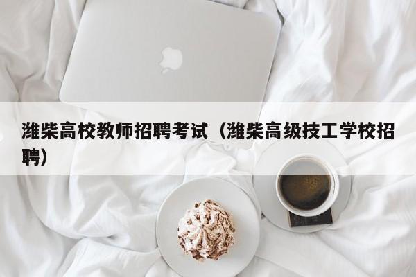 潍柴高校教师招聘考试（潍柴高级技工学校招聘）-第1张图片-ZBLOG