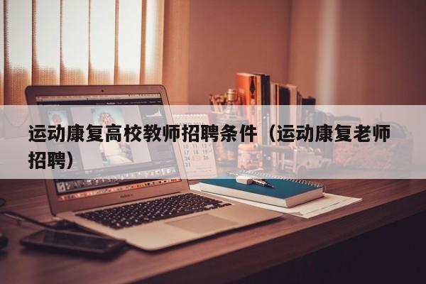运动康复高校教师招聘条件（运动康复老师 招聘）-第1张图片-ZBLOG