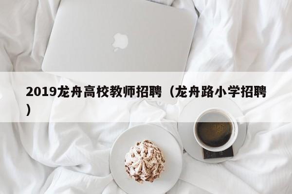 2019龙舟高校教师招聘（龙舟路小学招聘）-第1张图片-ZBLOG