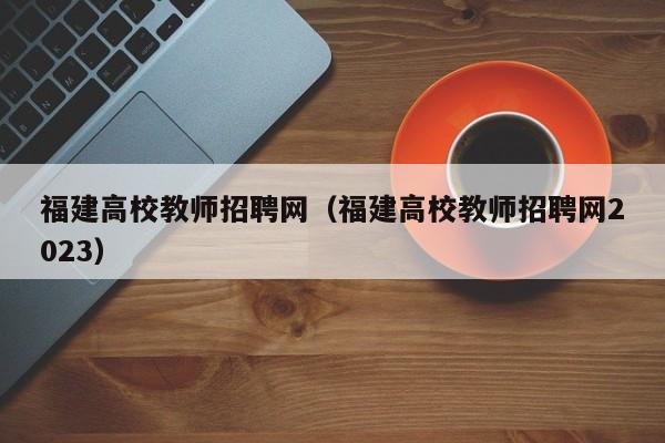 福建高校教师招聘网（福建高校教师招聘网2023）-第1张图片-ZBLOG