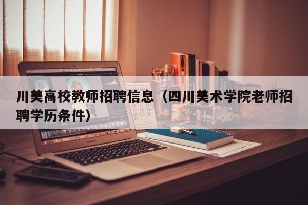 川美高校教师招聘信息（四川美术学院老师招聘学历条件）-第1张图片-ZBLOG