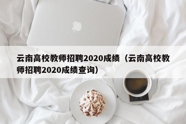云南高校教师招聘2020成绩（云南高校教师招聘2020成绩查询）-第1张图片-ZBLOG