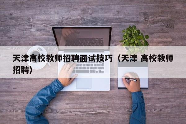 天津高校教师招聘面试技巧（天津 高校教师招聘）-第1张图片-ZBLOG