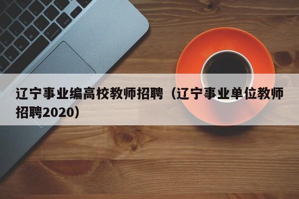 辽宁事业编高校教师招聘（辽宁事业单位教师招聘2020）-第1张图片-ZBLOG