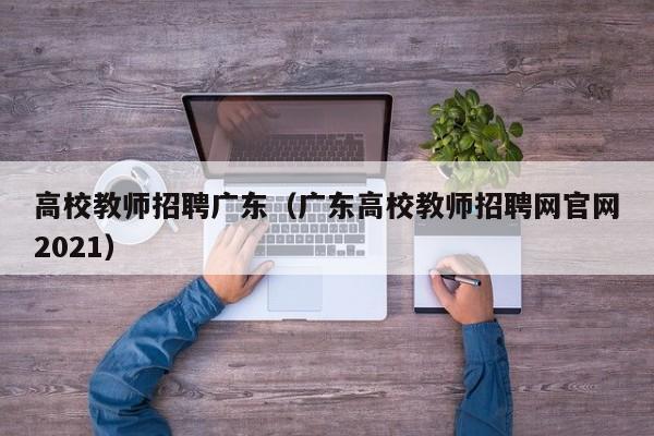 高校教师招聘广东（广东高校教师招聘网官网2021）-第1张图片-ZBLOG