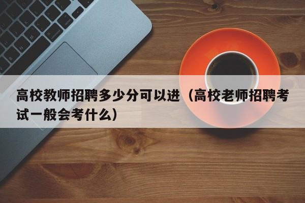 高校教师招聘多少分可以进（高校老师招聘考试一般会考什么）-第1张图片-ZBLOG