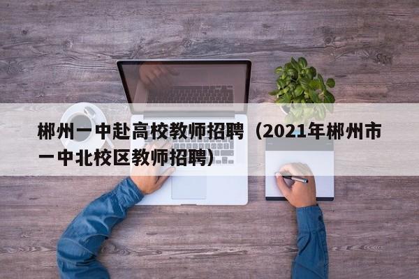 郴州一中赴高校教师招聘（2021年郴州市一中北校区教师招聘）-第1张图片-ZBLOG