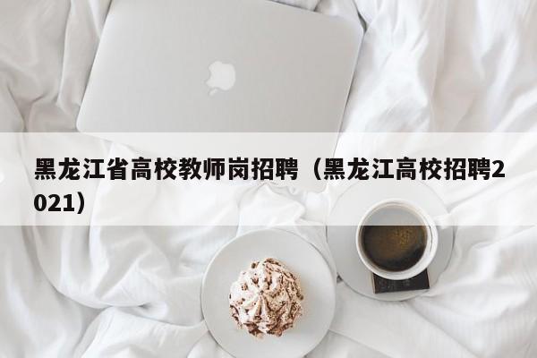 黑龙江省高校教师岗招聘（黑龙江高校招聘2021）-第1张图片-ZBLOG