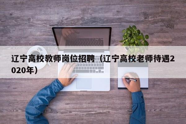 辽宁高校教师岗位招聘（辽宁高校老师待遇2020年）-第1张图片-ZBLOG