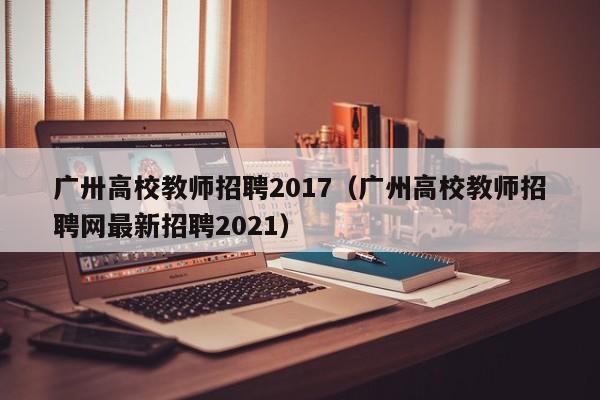 广卅高校教师招聘2017（广州高校教师招聘网最新招聘2021）-第1张图片-ZBLOG