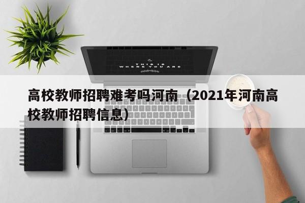 高校教师招聘难考吗河南（2021年河南高校教师招聘信息）-第1张图片-ZBLOG