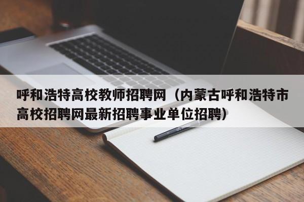 呼和浩特高校教师招聘网（内蒙古呼和浩特市高校招聘网最新招聘事业单位招聘）-第1张图片-ZBLOG