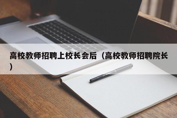 高校教师招聘上校长会后（高校教师招聘院长）-第1张图片-ZBLOG