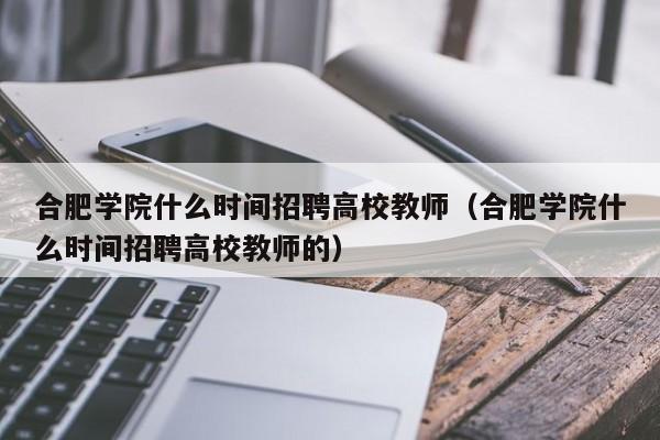 合肥学院什么时间招聘高校教师（合肥学院什么时间招聘高校教师的）-第1张图片-ZBLOG