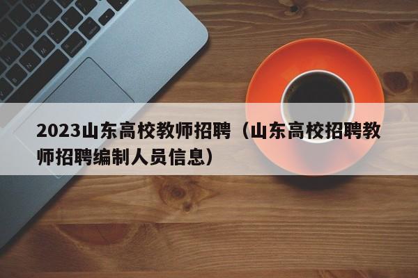 2023山东高校教师招聘（山东高校招聘教师招聘编制人员信息）-第1张图片-ZBLOG