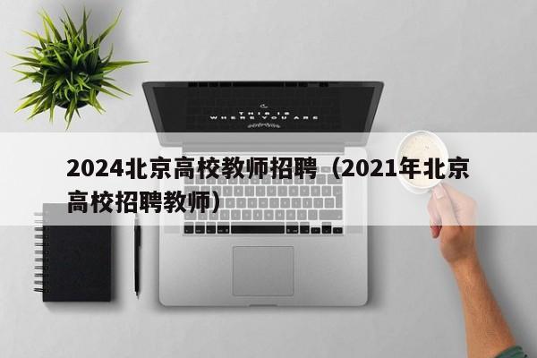 2024北京高校教师招聘（2021年北京高校招聘教师）-第1张图片-ZBLOG