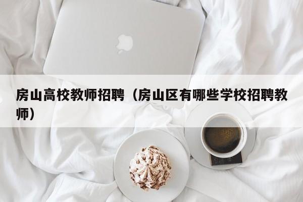 房山高校教师招聘（房山区有哪些学校招聘教师）-第1张图片-ZBLOG