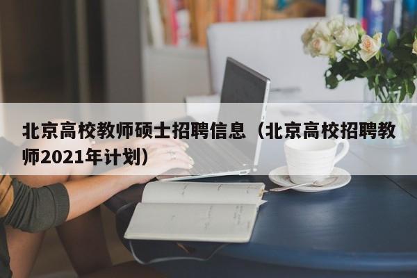 北京高校教师硕士招聘信息（北京高校招聘教师2021年计划）-第1张图片-ZBLOG