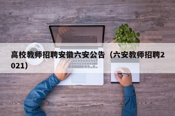 高校教师招聘安徽六安公告（六安教师招聘2021）-第1张图片-ZBLOG