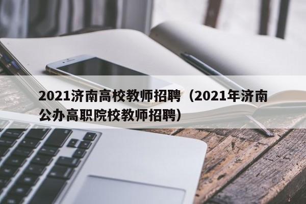 2021济南高校教师招聘（2021年济南公办高职院校教师招聘）-第1张图片-ZBLOG
