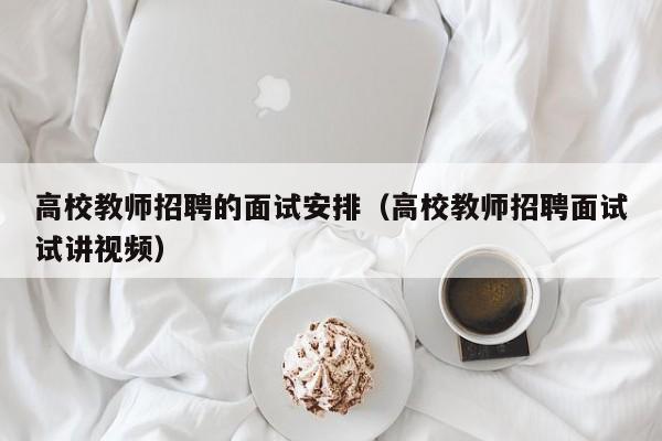 高校教师招聘的面试安排（高校教师招聘面试试讲视频）-第1张图片-ZBLOG