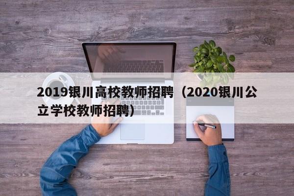 2019银川高校教师招聘（2020银川公立学校教师招聘）-第1张图片-ZBLOG