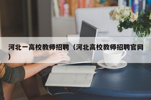 河北一高校教师招聘（河北高校教师招聘官网）-第1张图片-ZBLOG