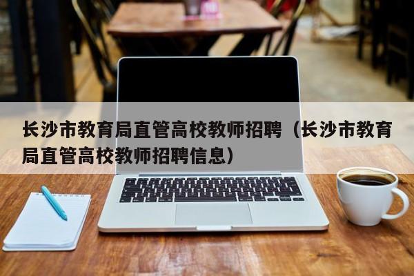 长沙市教育局直管高校教师招聘（长沙市教育局直管高校教师招聘信息）-第1张图片-ZBLOG