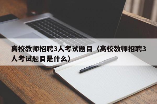 高校教师招聘3人考试题目（高校教师招聘3人考试题目是什么）-第1张图片-ZBLOG