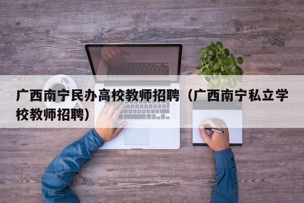 广西南宁民办高校教师招聘（广西南宁私立学校教师招聘）-第1张图片-ZBLOG