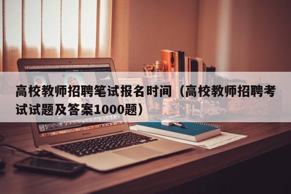 高校教师招聘笔试报名时间（高校教师招聘考试试题及答案1000题）-第1张图片-ZBLOG