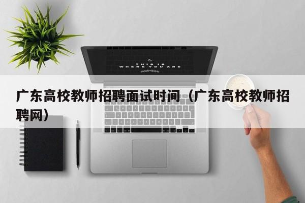 广东高校教师招聘面试时间（广东高校教师招聘网）-第1张图片-ZBLOG