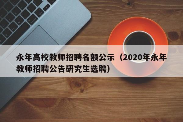 永年高校教师招聘名额公示（2020年永年教师招聘公告研究生选聘）-第1张图片-ZBLOG