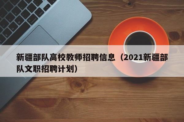 新疆部队高校教师招聘信息（2021新疆部队文职招聘计划）-第1张图片-ZBLOG