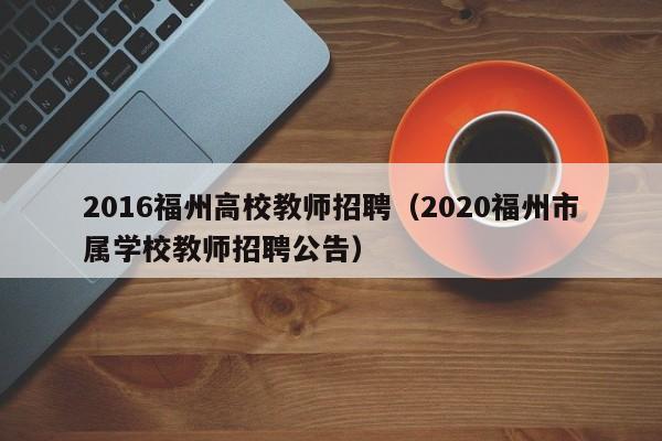 2016福州高校教师招聘（2020福州市属学校教师招聘公告）-第1张图片-ZBLOG