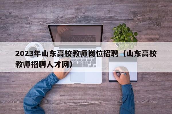 2023年山东高校教师岗位招聘（山东高校教师招聘人才网）-第1张图片-ZBLOG