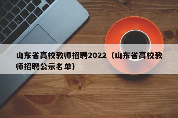 山东省高校教师招聘2022（山东省高校教师招聘公示名单）-第1张图片-ZBLOG