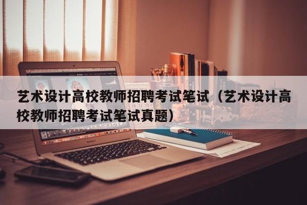 艺术设计高校教师招聘考试笔试（艺术设计高校教师招聘考试笔试真题）-第1张图片-ZBLOG