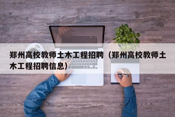 郑州高校教师土木工程招聘（郑州高校教师土木工程招聘信息）-第1张图片-ZBLOG