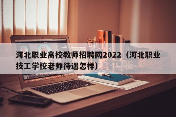 河北职业高校教师招聘网2022（河北职业技工学校老师待遇怎样）-第1张图片-ZBLOG