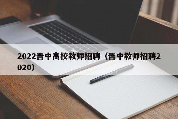 2022晋中高校教师招聘（晋中教师招聘2020）-第1张图片-ZBLOG
