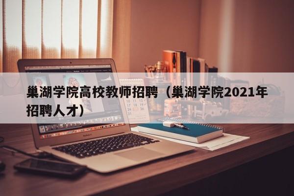 巢湖学院高校教师招聘（巢湖学院2021年招聘人才）-第1张图片-ZBLOG