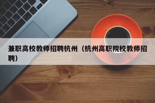 兼职高校教师招聘杭州（杭州高职院校教师招聘）-第1张图片-ZBLOG