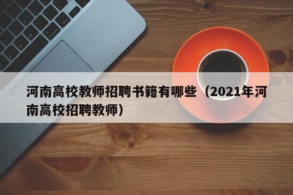 河南高校教师招聘书籍有哪些（2021年河南高校招聘教师）-第1张图片-ZBLOG