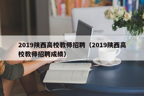2019陕西高校教师招聘（2019陕西高校教师招聘成绩）-第1张图片-ZBLOG
