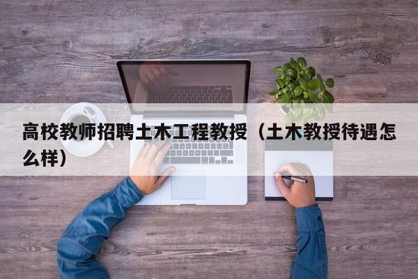 高校教师招聘土木工程教授（土木教授待遇怎么样）-第1张图片-ZBLOG