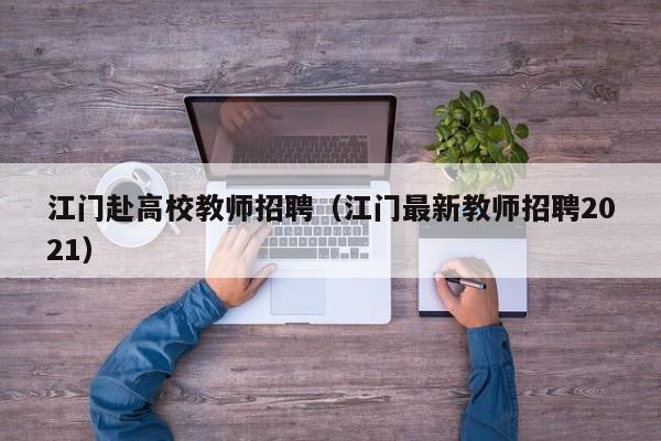 江门赴高校教师招聘（江门最新教师招聘2021）-第1张图片-ZBLOG