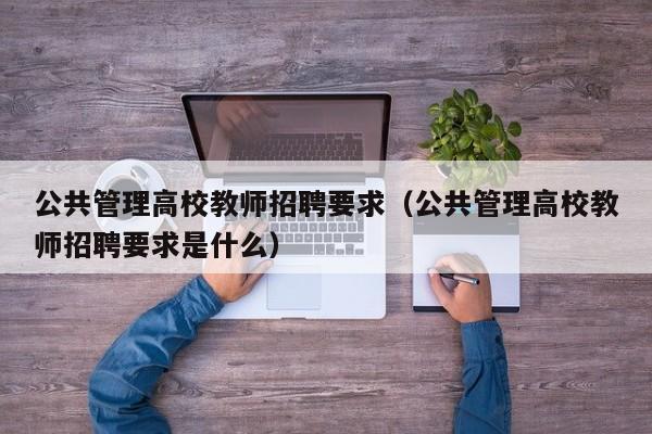 公共管理高校教师招聘要求（公共管理高校教师招聘要求是什么）-第1张图片-ZBLOG