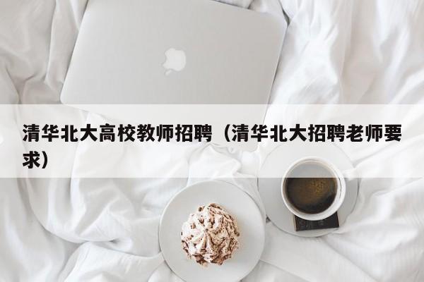 清华北大高校教师招聘（清华北大招聘老师要求）-第1张图片-ZBLOG